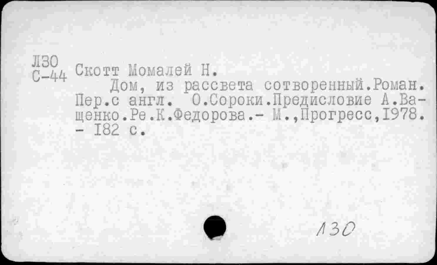 ﻿С-44 Скотт Момалей Н.
Дом, из рассвета сотворенный.Роман. Пер.с англ. 1.Сороки.Предисловие А.Ващенко.Ре.К.Федорова.- М.,Прогресс,1978. - 182 с.
